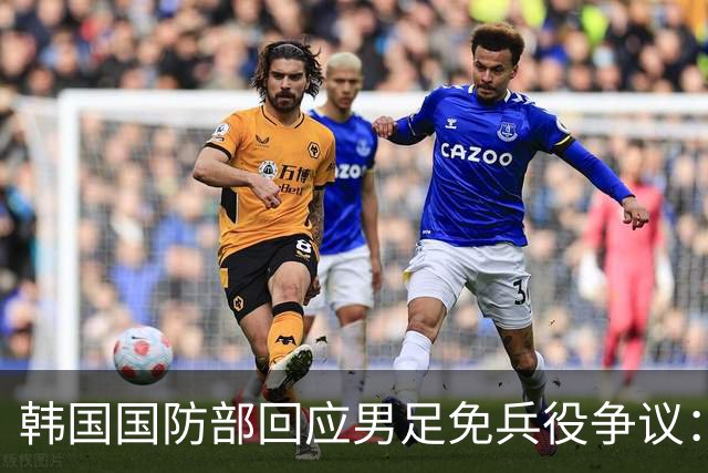 韩国国防部回应男足免兵役争议：正考虑调整相关制度，或缩减或废除，球员夺金言论引发讨论